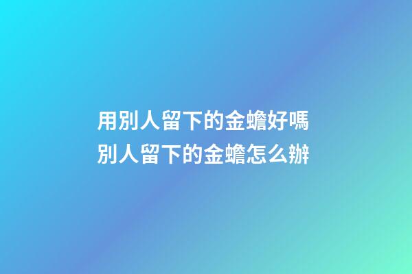 用別人留下的金蟾好嗎 別人留下的金蟾怎么辦
